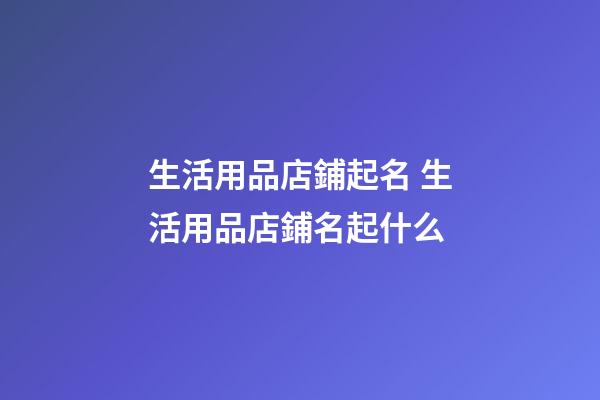 生活用品店鋪起名 生活用品店鋪名起什么-第1張-店鋪起名-玄機派